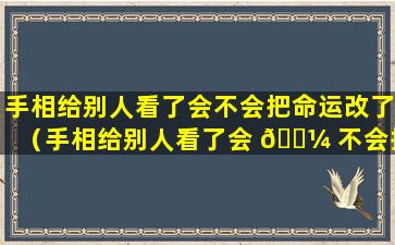 手相给别人看了会不会把命运改了（手相给别人看了会 🐼 不会把命运改了 🌿 怎么破解）